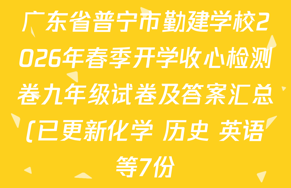 广东省普宁市勤建学校2026年春季开学收心检测卷九年级试卷及答案汇总(已更新化学 历史 英语等7份) 广东省普宁市勤建学校2026年春季开学收心检测卷九年级试卷及答案汇总(已更新化学 历史 英语等7份)